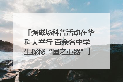 强磁场科普活动在华科大举行 百余名中学生探秘“国之重器”