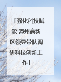 强化科技赋能 漳州高新区领导带队调研科技创新工作