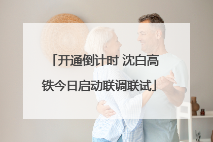 开通倒计时 沈白高铁今日启动联调联试