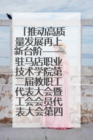推动高质量发展再上新台阶——驻马店职业技术学院第二届教职工代表大会暨工会会员代表大会第四次会议成功召开
