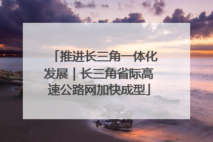 推进长三角一体化发展｜长三角省际高速公路网加快成型