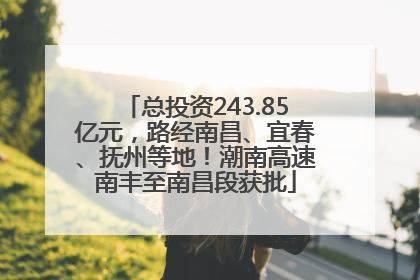 总投资243.85亿元，路经南昌、宜春、抚州等地！潮南高速南丰至南昌段获批