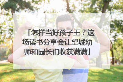 怎样当好孩子王？这场读书分享会让望城幼师和园长们收获满满