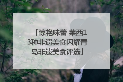 惊艳味蕾 莱西13种非遗美食闪耀青岛非遗美食评选
