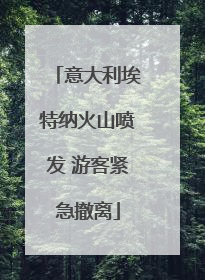 意大利埃特纳火山喷发 游客紧急撤离