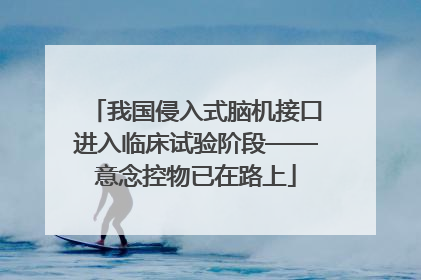 我国侵入式脑机接口进入临床试验阶段——意念控物已在路上