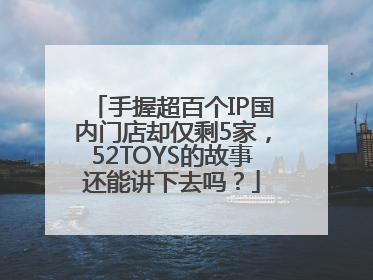 手握超百个IP国内门店却仅剩5家，52TOYS的故事还能讲下去吗？