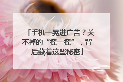 手机一晃进广告？关不掉的“摇一摇”，背后藏着这些秘密