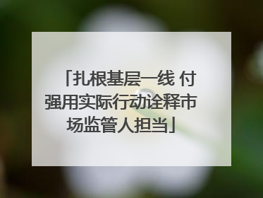 扎根基层一线 付强用实际行动诠释市场监管人担当