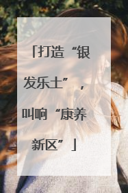 打造“银发乐土”，叫响“康养新区”