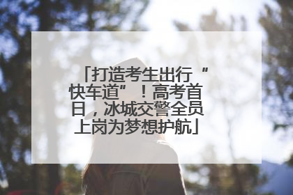 打造考生出行“快车道”！高考首日，冰城交警全员上岗为梦想护航