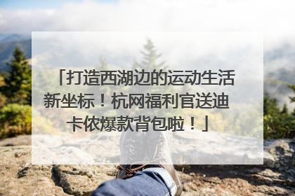 打造西湖边的运动生活新坐标！杭网福利官送迪卡侬爆款背包啦！
