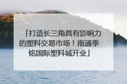打造长三角具有影响力的塑料交易市场！南通季铭国际塑料城开业