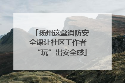 扬州这堂消防安全课让社区工作者“玩”出安全感