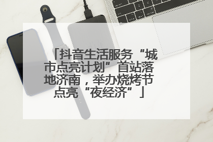 抖音生活服务“城市点亮计划”首站落地济南，举办烧烤节点亮“夜经济”