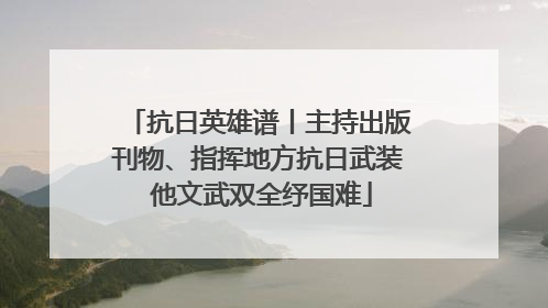 抗日英雄谱丨主持出版刊物、指挥地方抗日武装 他文武双全纾国难