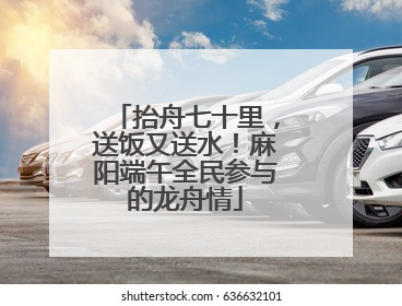 抬舟七十里，送饭又送水！麻阳端午全民参与的龙舟情