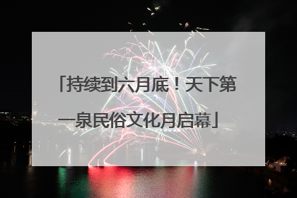 持续到六月底！天下第一泉民俗文化月启幕