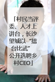 村民当评委、人才上讲台，长沙望城以“擂台比武” 公开选聘乡村CEO