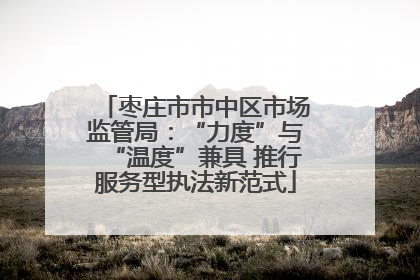 枣庄市市中区市场监管局：“力度”与“温度”兼具 推行服务型执法新范式