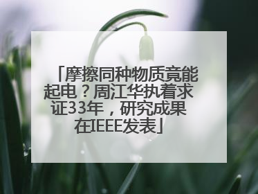 摩擦同种物质竟能起电？周江华执着求证33年，研究成果在IEEE发表
