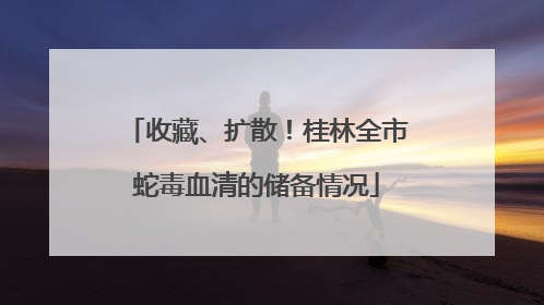 收藏、扩散！桂林全市蛇毒血清的储备情况