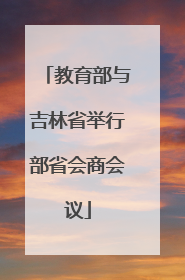 教育部与吉林省举行部省会商会议