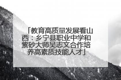 教育高质量发展看山西：乡宁县职业中学和紫砂大师吴志文合作培养高素质技能人才