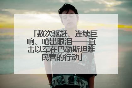 数次驱赶、连续巨响、呛出眼泪——直击以军在巴勒斯坦难民营的行动