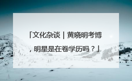 文化杂谈｜黄晓明考博，明星是在卷学历吗？