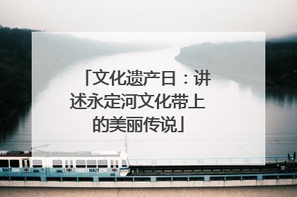 文化遗产日：讲述永定河文化带上的美丽传说