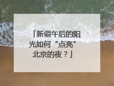 新疆午后的阳光如何“点亮”北京的夜？