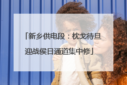 新乡供电段：枕戈待旦迎战侯日通道集中修