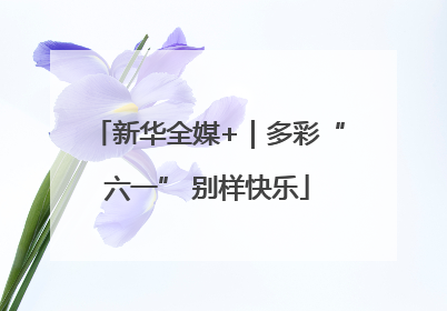新华全媒+｜多彩“六一” 别样快乐