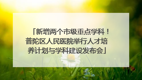 新增两个市级重点学科！普陀区人民医院举行人才培养计划与学科建设发布会