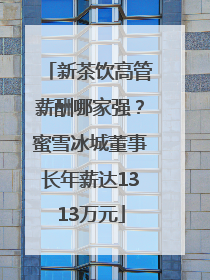 新茶饮高管薪酬哪家强？蜜雪冰城董事长年薪达1313万元