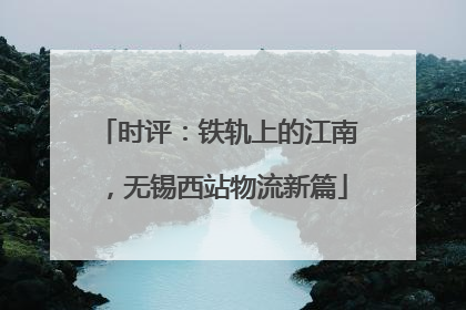 时评：铁轨上的江南，无锡西站物流新篇