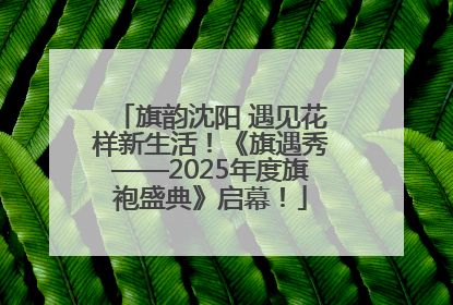 旗韵沈阳 遇见花样新生活！《旗遇秀——2025年度旗袍盛典》启幕！