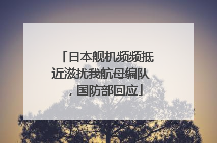日本舰机频频抵近滋扰我航母编队，国防部回应