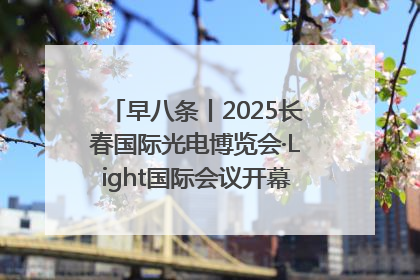 早八条丨2025长春国际光电博览会·Light国际会议开幕 / 10条政策举措专解急难愁盼 让群众看到变化得到实惠！