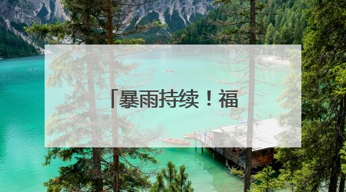 暴雨持续！福建山洪、地灾预警齐发，这些地方注意防范