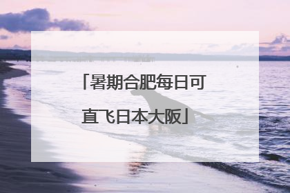 暑期合肥每日可直飞日本大阪
