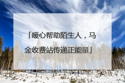 暖心帮助陌生人，马金收费站传递正能量