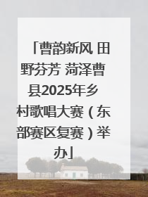 曹韵新风 田野芬芳 菏泽曹县2025年乡村歌唱大赛（东部赛区复赛）举办