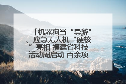 机器狗当“导游”、应急无人机“硬核”亮相 福建省科技活动周启动 百余项特色活动酷炫来袭