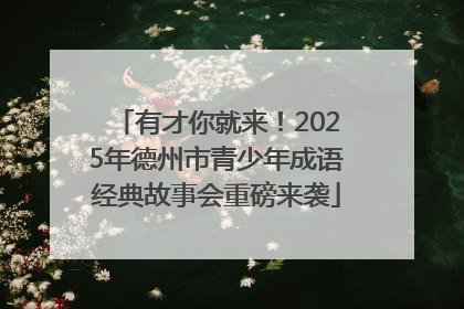 有才你就来！2025年德州市青少年成语经典故事会重磅来袭