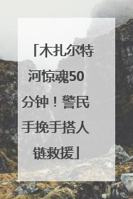 木扎尔特河惊魂50分钟！警民手挽手搭人链救援