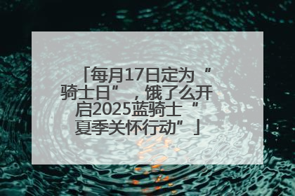 每月17日定为“骑士日”，饿了么开启2025蓝骑士“夏季关怀行动”