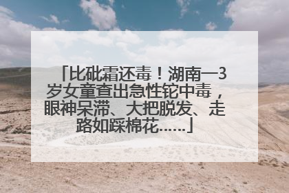 比砒霜还毒！湖南一3岁女童查出急性铊中毒，眼神呆滞、大把脱发、走路如踩棉花……