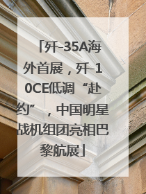 歼-35A海外首展，歼-10CE低调“赴约”，中国明星战机组团亮相巴黎航展